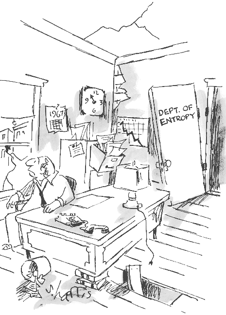 Cartoon by S.  Harris.  In a disheveled office is an
unhappy man sitting at a desk.  His tie is loose.  There
are cracks in the window and ceiling, ripped walls,
overturned trash can, phone off the hook, lamp unplugged.
The filing cabinet has the top drawer about to fall out
with papers stuffed into it.  A chart on the wall shows a
decreasing trend.  The door, which opens inward, is off its
upper hinge and leaning at an angle.  On the door is
written 'DEPT.  OF ENTROPY'.
