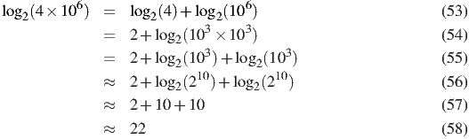 log  (4 × 106)  =   log  (4 )+ log (106)                         (53 )
   2                 2      3 2   3
              =   2+ log2(10  × 10 )                         (54 )
              =   2+ log2(103)+  log2(103 )                   (55 )
                           10         10
              ≈   2+ log2(2  )+ log2(2  )                    (56 )
              ≈   2+ 10 + 10                                 (57 )

              ≈   22                                         (58 )
